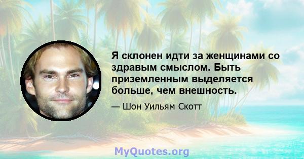 Я склонен идти за женщинами со здравым смыслом. Быть приземленным выделяется больше, чем внешность.