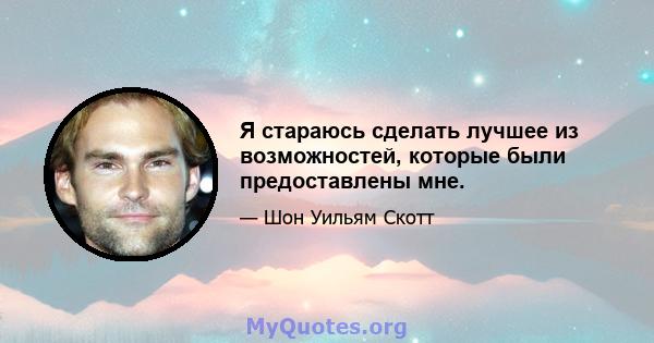 Я стараюсь сделать лучшее из возможностей, которые были предоставлены мне.