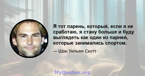 Я тот парень, который, если я не сработаю, я стану больше и буду выглядеть как один из парней, которые занимались спортом.