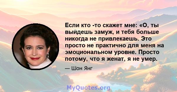 Если кто -то скажет мне: «О, ты выйдешь замуж, и тебя больше никогда не привлекаешь. Это просто не практично для меня на эмоциональном уровне. Просто потому, что я женат, я не умер.