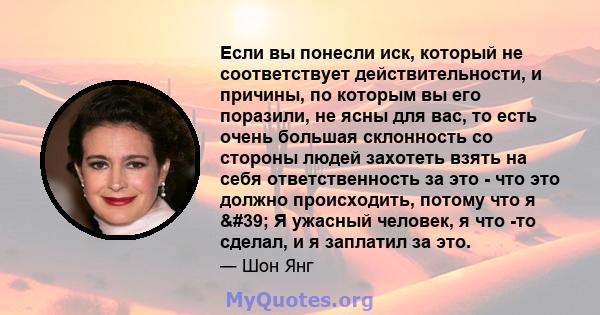 Если вы понесли иск, который не соответствует действительности, и причины, по которым вы его поразили, не ясны для вас, то есть очень большая склонность со стороны людей захотеть взять на себя ответственность за это -