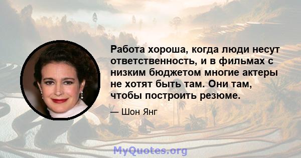 Работа хороша, когда люди несут ответственность, и в фильмах с низким бюджетом многие актеры не хотят быть там. Они там, чтобы построить резюме.