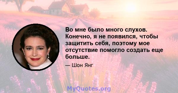 Во мне было много слухов. Конечно, я не появился, чтобы защитить себя, поэтому мое отсутствие помогло создать еще больше.