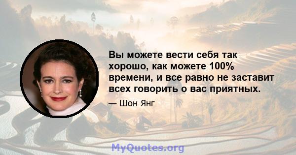 Вы можете вести себя так хорошо, как можете 100% времени, и все равно не заставит всех говорить о вас приятных.