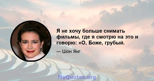 Я не хочу больше снимать фильмы, где я смотрю на это и говорю: «О, Боже, грубый.