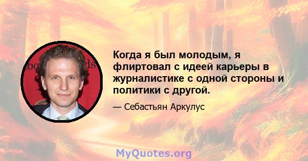 Когда я был молодым, я флиртовал с идеей карьеры в журналистике с одной стороны и политики с другой.