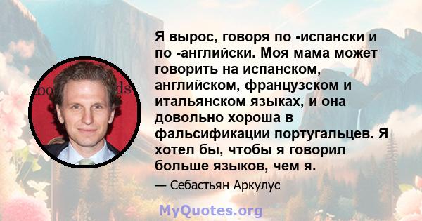 Я вырос, говоря по -испански и по -английски. Моя мама может говорить на испанском, английском, французском и итальянском языках, и она довольно хороша в фальсификации португальцев. Я хотел бы, чтобы я говорил больше