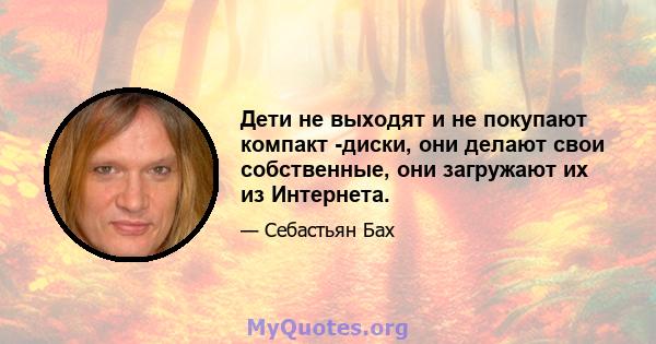 Дети не выходят и не покупают компакт -диски, они делают свои собственные, они загружают их из Интернета.