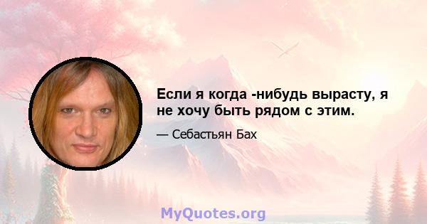 Если я когда -нибудь вырасту, я не хочу быть рядом с этим.