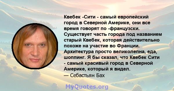 Квебек -Сити - самый европейский город в Северной Америке, они все время говорят по -французски. Существует часть города под названием старый Квебек, которая действительно похоже на участие во Франции. Архитектура