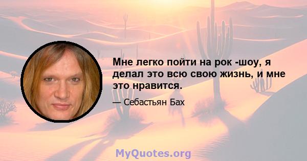 Мне легко пойти на рок -шоу, я делал это всю свою жизнь, и мне это нравится.