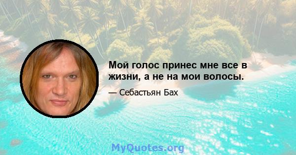 Мой голос принес мне все в жизни, а не на мои волосы.