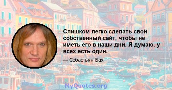 Слишком легко сделать свой собственный сайт, чтобы не иметь его в наши дни. Я думаю, у всех есть один.