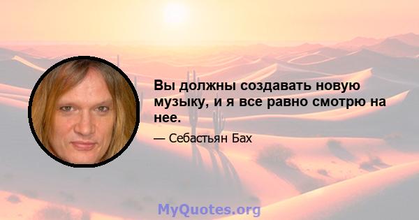 Вы должны создавать новую музыку, и я все равно смотрю на нее.