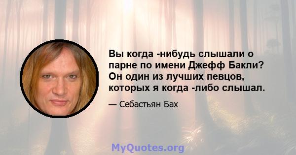 Вы когда -нибудь слышали о парне по имени Джефф Бакли? Он один из лучших певцов, которых я когда -либо слышал.