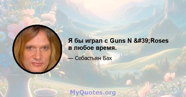 Я бы играл с Guns N 'Roses в любое время.