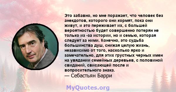 Это забавно, но мне поражает, что человек без анекдотов, которого они кормят, пока они живут, и это переживает их, с большей вероятностью будет совершенно потерян не только из -за истории, но и семью, которая следует за 