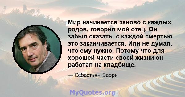 Мир начинается заново с каждых родов, говорил мой отец. Он забыл сказать, с каждой смертью это заканчивается. Или не думал, что ему нужно. Потому что для хорошей части своей жизни он работал на кладбище.