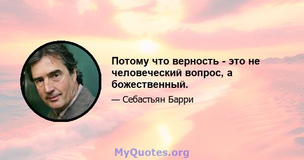 Потому что верность - это не человеческий вопрос, а божественный.