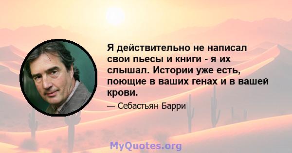 Я действительно не написал свои пьесы и книги - я их слышал. Истории уже есть, поющие в ваших генах и в вашей крови.