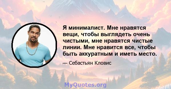 Я минималист. Мне нравятся вещи, чтобы выглядеть очень чистыми, мне нравятся чистые линии. Мне нравится все, чтобы быть аккуратным и иметь место.