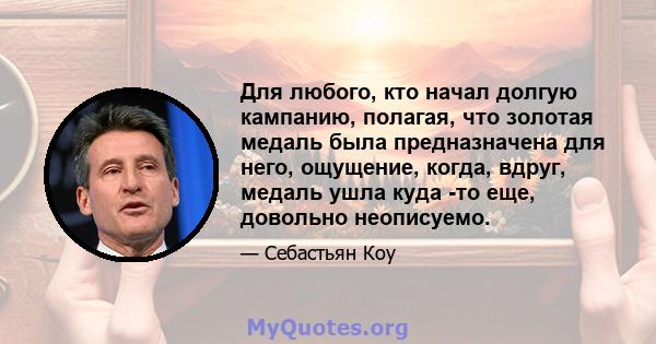 Для любого, кто начал долгую кампанию, полагая, что золотая медаль была предназначена для него, ощущение, когда, вдруг, медаль ушла куда -то еще, довольно неописуемо.