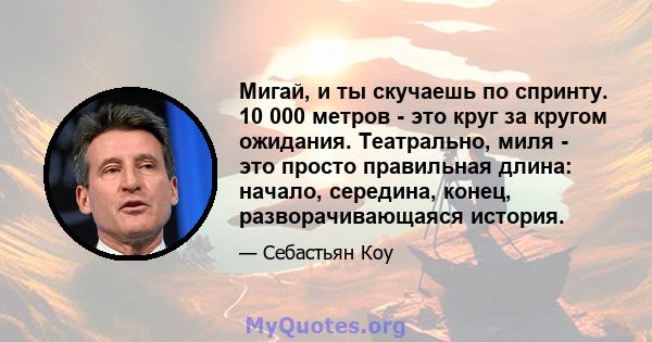 Мигай, и ты скучаешь по спринту. 10 000 метров - это круг за кругом ожидания. Театрально, миля - это просто правильная длина: начало, середина, конец, разворачивающаяся история.