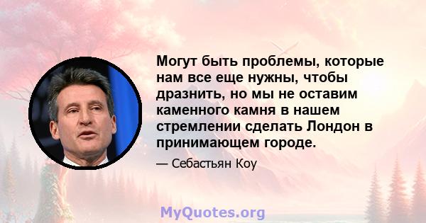 Могут быть проблемы, которые нам все еще нужны, чтобы дразнить, но мы не оставим каменного камня в нашем стремлении сделать Лондон в принимающем городе.