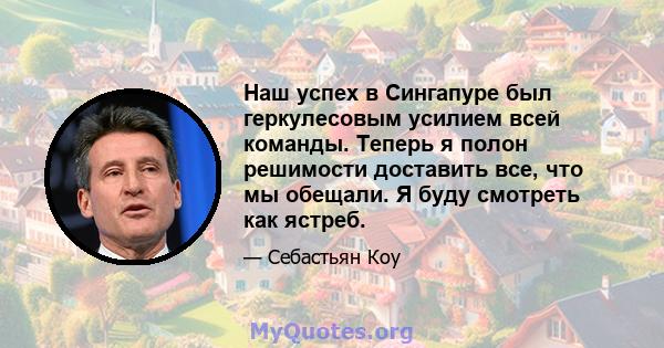 Наш успех в Сингапуре был геркулесовым усилием всей команды. Теперь я полон решимости доставить все, что мы обещали. Я буду смотреть как ястреб.