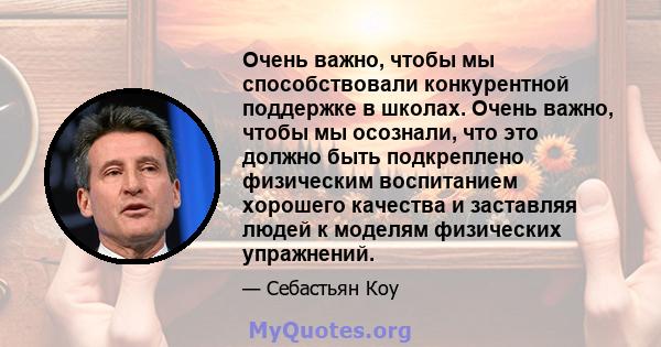 Очень важно, чтобы мы способствовали конкурентной поддержке в школах. Очень важно, чтобы мы осознали, что это должно быть подкреплено физическим воспитанием хорошего качества и заставляя людей к моделям физических