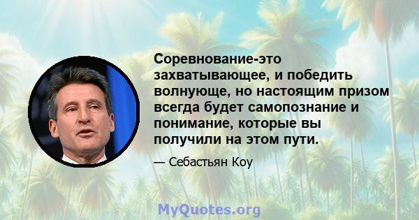 Соревнование-это захватывающее, и победить волнующе, но настоящим призом всегда будет самопознание и понимание, которые вы получили на этом пути.