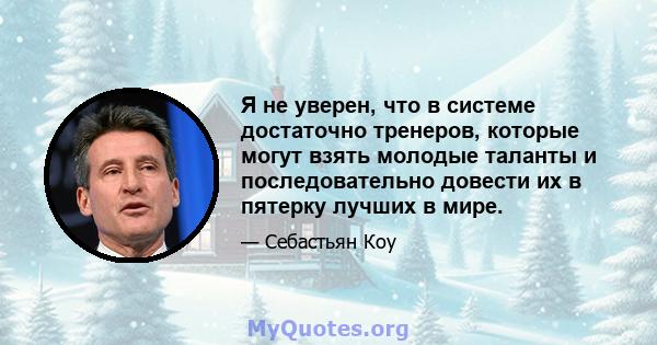 Я не уверен, что в системе достаточно тренеров, которые могут взять молодые таланты и последовательно довести их в пятерку лучших в мире.