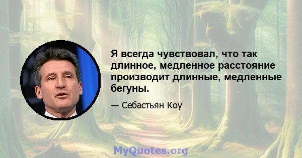 Я всегда чувствовал, что так длинное, медленное расстояние производит длинные, медленные бегуны.