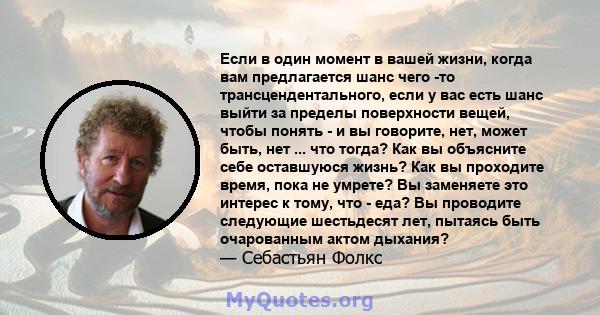 Если в один момент в вашей жизни, когда вам предлагается шанс чего -то трансцендентального, если у вас есть шанс выйти за пределы поверхности вещей, чтобы понять - и вы говорите, нет, может быть, нет ... что тогда? Как