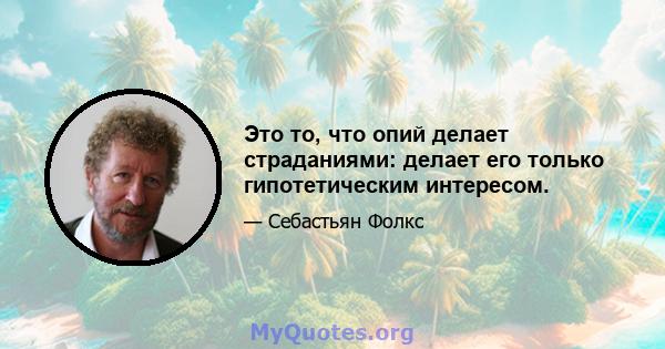 Это то, что опий делает страданиями: делает его только гипотетическим интересом.