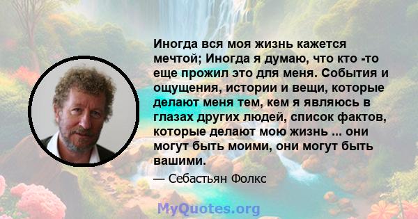 Иногда вся моя жизнь кажется мечтой; Иногда я думаю, что кто -то еще прожил это для меня. События и ощущения, истории и вещи, которые делают меня тем, кем я являюсь в глазах других людей, список фактов, которые делают