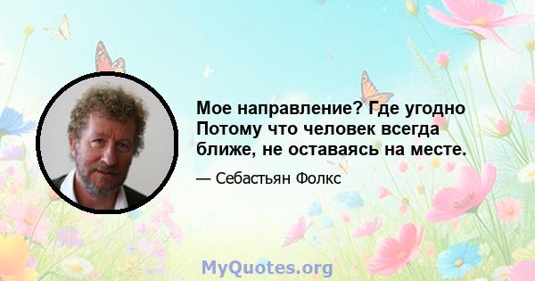 Мое направление? Где угодно Потому что человек всегда ближе, не оставаясь на месте.