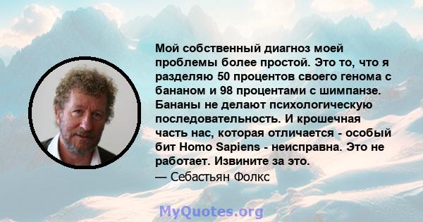 Мой собственный диагноз моей проблемы более простой. Это то, что я разделяю 50 процентов своего генома с бананом и 98 процентами с шимпанзе. Бананы не делают психологическую последовательность. И крошечная часть нас,