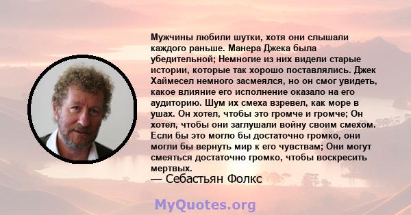 Мужчины любили шутки, хотя они слышали каждого раньше. Манера Джека была убедительной; Немногие из них видели старые истории, которые так хорошо поставлялись. Джек Хаймесел немного засмеялся, но он смог увидеть, какое