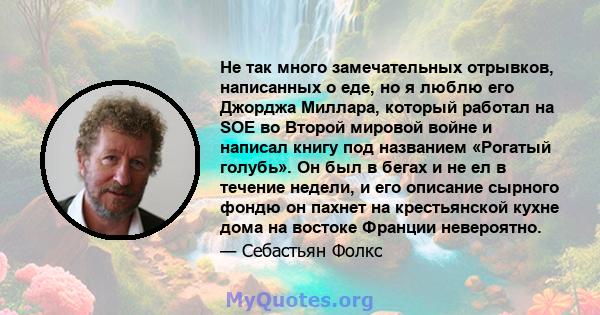 Не так много замечательных отрывков, написанных о еде, но я люблю его Джорджа Миллара, который работал на SOE во Второй мировой войне и написал книгу под названием «Рогатый голубь». Он был в бегах и не ел в течение