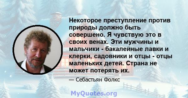 Некоторое преступление против природы должно быть совершено. Я чувствую это в своих венах. Эти мужчины и мальчики - бакалейные лавки и клерки, садовники и отцы - отцы маленьких детей. Страна не может потерять их.