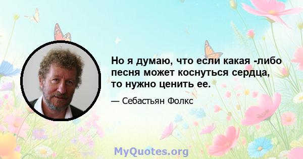 Но я думаю, что если какая -либо песня может коснуться сердца, то нужно ценить ее.