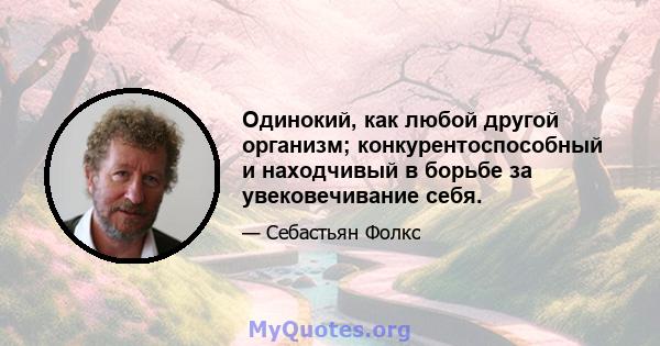 Одинокий, как любой другой организм; конкурентоспособный и находчивый в борьбе за увековечивание себя.