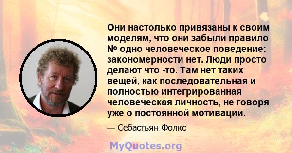 Они настолько привязаны к своим моделям, что они забыли правило № одно человеческое поведение: закономерности нет. Люди просто делают что -то. Там нет таких вещей, как последовательная и полностью интегрированная