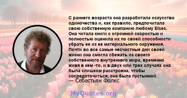 С раннего возраста она разработала искусство одиночества и, как правило, предпочитала свою собственную компанию любому Elses. Она читала книги с огромной скоростью и полностью оценила их по своей способности убрать ее