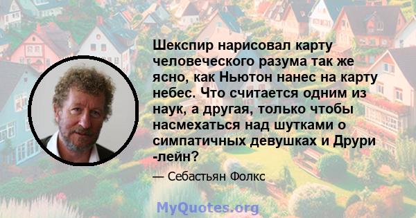 Шекспир нарисовал карту человеческого разума так же ясно, как Ньютон нанес на карту небес. Что считается одним из наук, а другая, только чтобы насмехаться над шутками о симпатичных девушках и Друри -лейн?