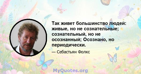 Так живет большинство людей: живые, но не сознательные; сознательный, но не осознанный; Осознано, но периодически.