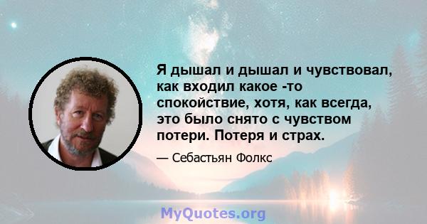 Я дышал и дышал и чувствовал, как входил какое -то спокойствие, хотя, как всегда, это было снято с чувством потери. Потеря и страх.