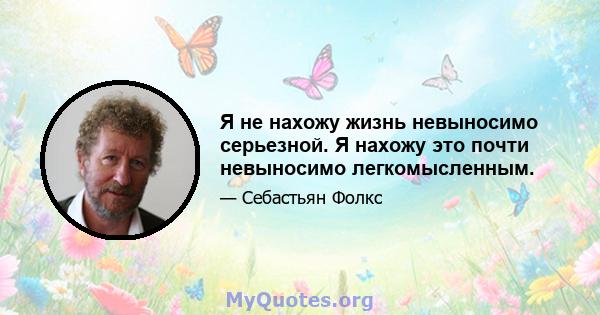 Я не нахожу жизнь невыносимо серьезной. Я нахожу это почти невыносимо легкомысленным.