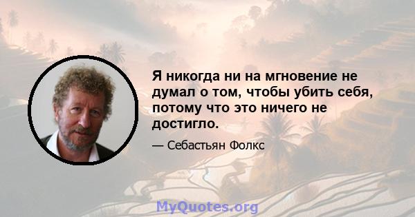 Я никогда ни на мгновение не думал о том, чтобы убить себя, потому что это ничего не достигло.